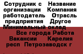 Сотрудник с › Название организации ­ Компания-работодатель › Отрасль предприятия ­ Другое › Минимальный оклад ­ 27 000 - Все города Работа » Вакансии   . Карелия респ.,Петрозаводск г.